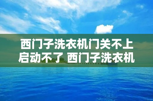 西门子洗衣机门关不上启动不了 西门子洗衣机门开不了了