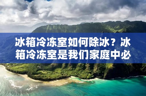 冰箱冷冻室如何除冰？冰箱冷冻室是我们家庭中必不可少的家电之一，它可以帮助我们保存食物，让我们的饮食更加健康和方便。但是，如果我们不及时清理冰箱冷冻室中的霜冰，就会影响到冰箱的使用寿命和制冷效果，所以定期除冰非常必要。下面，我们就来看看如何进行冰箱冷冻室的除冰。