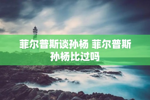 菲尔普斯谈孙杨 菲尔普斯孙杨比过吗