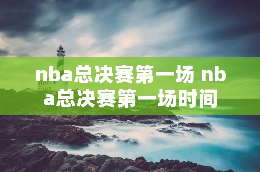 nba总决赛第一场 nba总决赛第一场时间 nba总决赛第一场 nba总决赛第一场时间
