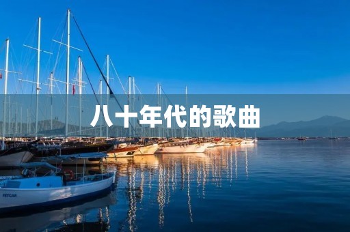 八十年代的歌曲:那些年我们一起听过的经典 八十年代的歌曲:那些年我们一起听过的经典