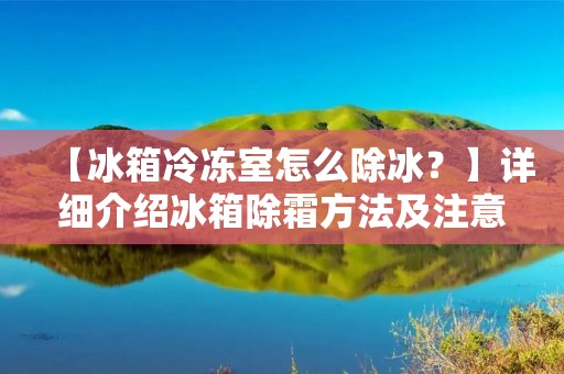 【冰箱冷冻室怎么除冰？】详细介绍冰箱除霜方法及注意事项