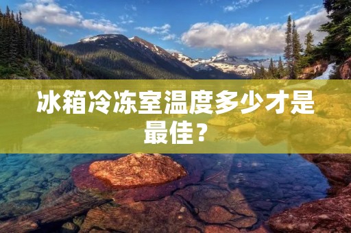 冰箱冷冻室温度多少才是最佳？
