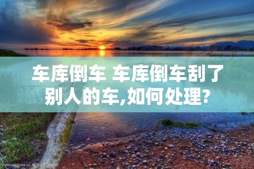 **倒车 **倒车刮了别人的车,如何处理? **倒车 **倒车刮了别人的车,如何处理?