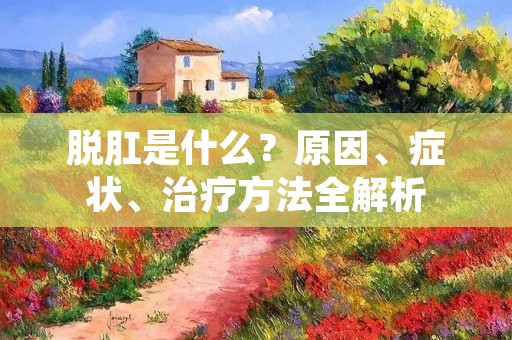 脱肛是什么?原因、症状、治疗方法全解析 脱肛是什么?原因、症状、治疗方法全解析