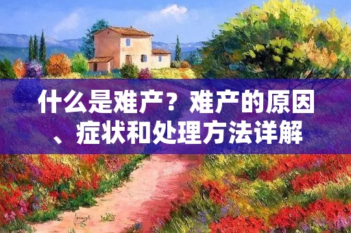 什么是难产?难产的原因、症状和处理方法详解 什么是难产?难产的原因、症状和处理方法详解