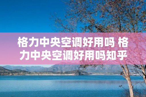 格力中央空调好用吗 格力中央空调好用吗知乎