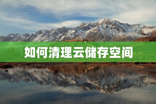 如何清理云储存空间 如何清理云储存空间