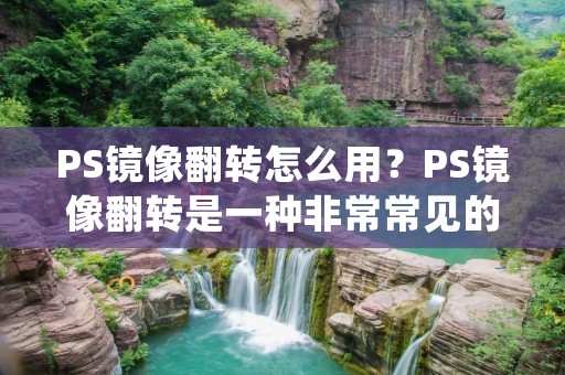 PS镜像翻转怎么用?PS镜像翻转是一种非常常见的操作,在进行设计、修图等方面都会用到。那么如何进行PS镜像翻转呢?下面将为大家详细介绍。 PS镜像翻转怎么用?PS镜像翻转是一种非常常见的操作,在进行设计、修图等方面都会用到。那么如何进行PS镜像翻转呢?下面将为大家详细介绍。