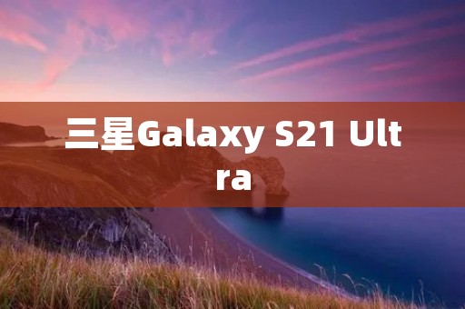 三星Galaxy S21 Ultra:目前市场上最好的智能手机