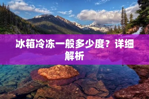 冰箱冷冻一般多少度？详细解析
