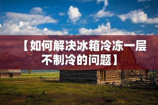 【如何解决冰箱冷冻一层不制冷的问题】