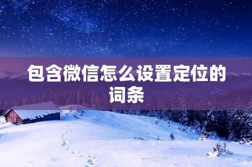 包含微信怎么设置定位的词条