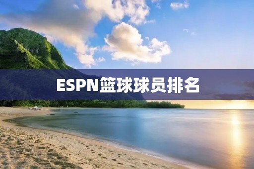 ESPN篮球球员排名:谁是真正的巨星? ESPN篮球球员排名:谁是真正的巨星?