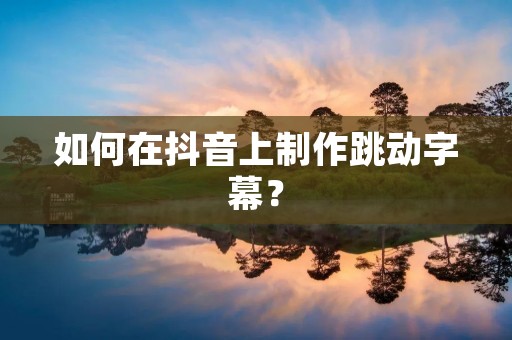 如何在抖音上制作跳动字幕? 如何在抖音上制作跳动字幕?