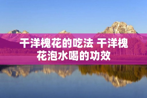 干洋槐花的吃法 干洋槐花泡水喝的功效