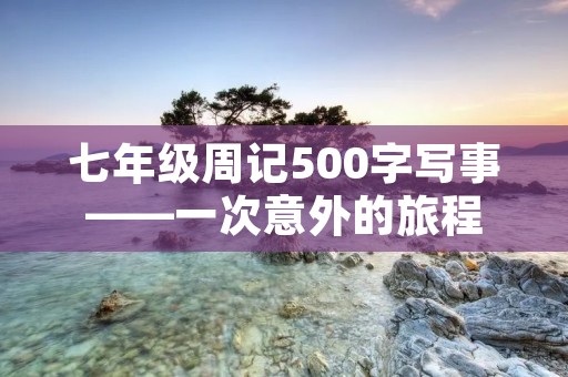 七年级周记500字写事——一次意外的旅程 七年级周记500字写事——一次意外的旅程