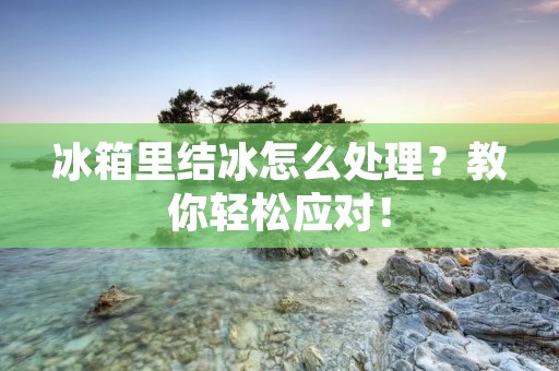 冰箱里结冰怎么处理？教你轻松应对！