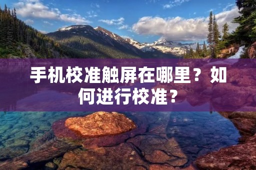 手机校准触屏在哪里？如何进行校准？