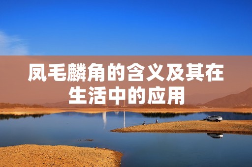 凤毛麟角的含义及其在生活中的应用