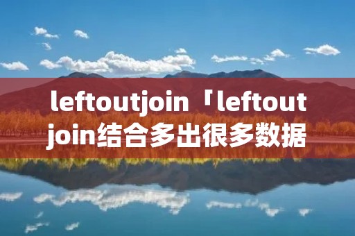 leftoutjoin「leftoutjoin结合多出很多数据」 leftoutjoin「leftoutjoin结合多出很多数据」