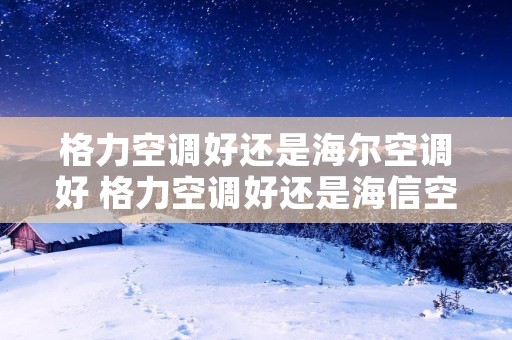 格力空调好还是海尔空调好 格力空调好还是海信空调好