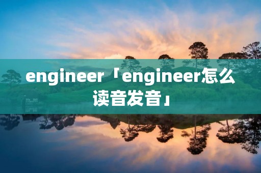 engineer「engineer怎么读音发音」 engineer「engineer怎么读音发音」