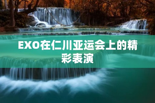 EXO在仁川亚运会上的精彩表演 EXO在仁川亚运会上的精彩表演