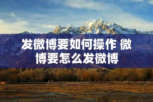 发微博要如何操作 微博要怎么发微博