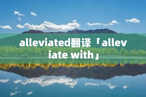 alleviated翻译「alleviate with」 alleviated翻译「alleviate with」