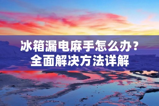冰箱漏电麻手怎么办?全面解决方法详解 冰箱漏电麻手怎么办?全面解决方法详解
