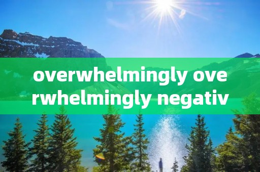 overwhelmingly overwhelmingly negative