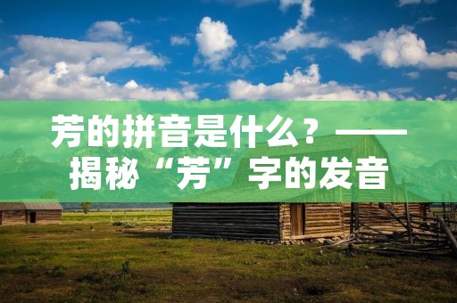 芳的拼音是什么?——揭秘“芳”字的发音 芳的拼音是什么?——揭秘“芳”字的发音