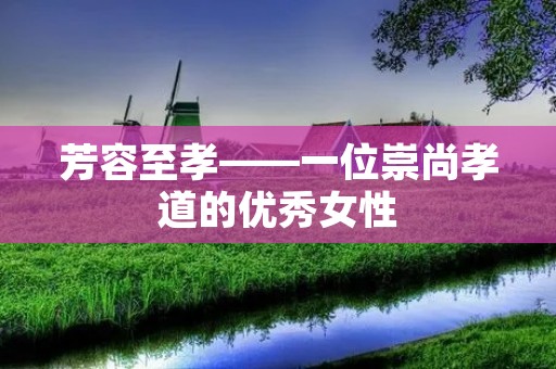 芳容至孝——一位崇尚孝道的优秀女性 芳容至孝——一位崇尚孝道的优秀女性