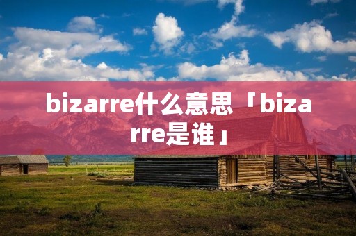 bizarre什么意思「bizarre是谁」 bizarre什么意思「bizarre是谁」