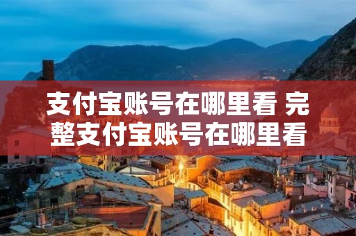 支付宝账号在哪里看 完整支付宝账号在哪里看