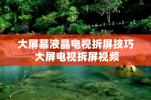 大屏幕液晶电视拆屏技巧 大屏电视拆屏视频 大屏幕液晶电视拆屏技巧 大屏电视拆屏视频