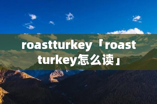 roastturkey「roastturkey怎么读」 roastturkey「roastturkey怎么读」