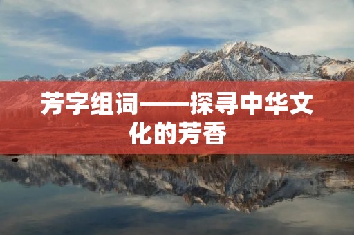 芳字组词——探寻中华文化的芳香