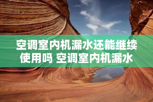空调室内机漏水还能继续使用吗 空调室内机漏水会有危险吗?是什么原因