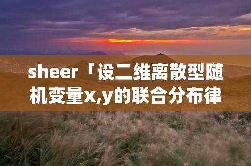 sheer「设二维离散型随机变量x,y的联合分布律」 sheer「设二维离散型随机变量x,y的联合分布律」