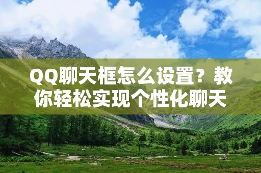 QQ聊天框怎么设置?教你轻松实现个性化聊天! QQ聊天框怎么设置?教你轻松实现个性化聊天!