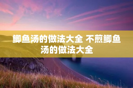 鲫鱼汤的做法大全 不煎鲫鱼汤的做法大全