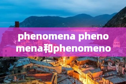 phenomena phenomena和phenomenon的区别 phenomena phenomena和phenomenon的区别