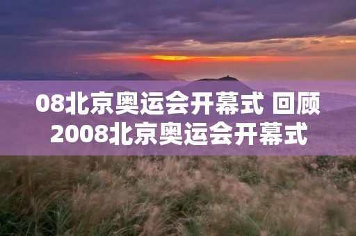 08北京奥运会开幕式 回顾2008北京奥运会开幕式 08北京奥运会开幕式 回顾2008北京奥运会开幕式