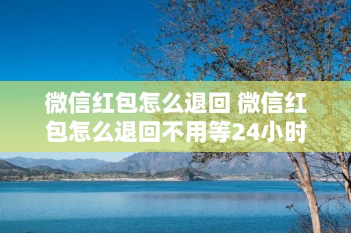 微信红包怎么退回 微信红包怎么退回不用等24小时