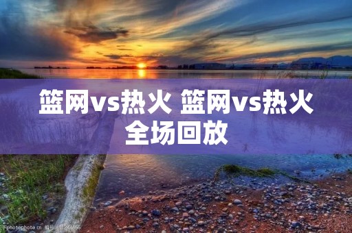 篮网vs热火 篮网vs热火全场回放