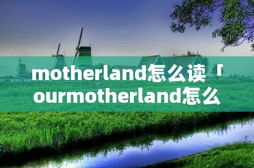 motherland怎么读「ourmotherland怎么读」