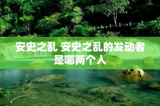 安史之乱 安史之乱的发动者是哪两个人