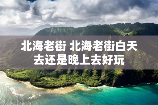北海老街 北海老街白天去还是晚上去好玩 北海老街 北海老街白天去还是晚上去好玩